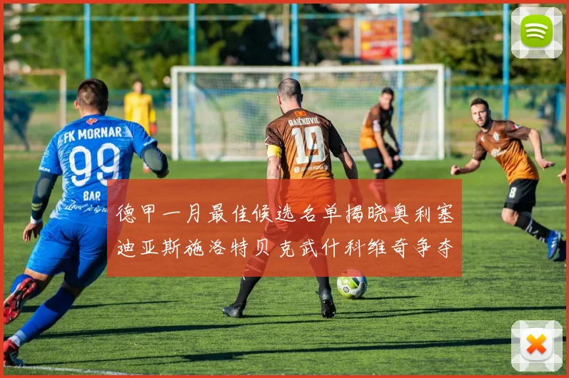 德甲一月最佳候选名单揭晓奥利塞迪亚斯施洛特贝克武什科维奇争夺荣耀