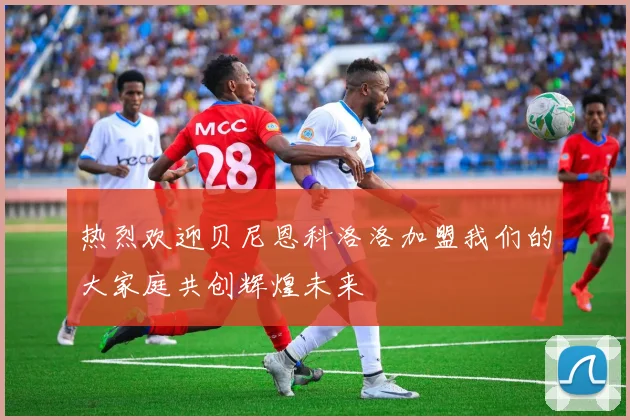 热烈欢迎贝尼恩科洛洛加盟我们的大家庭共创辉煌未来