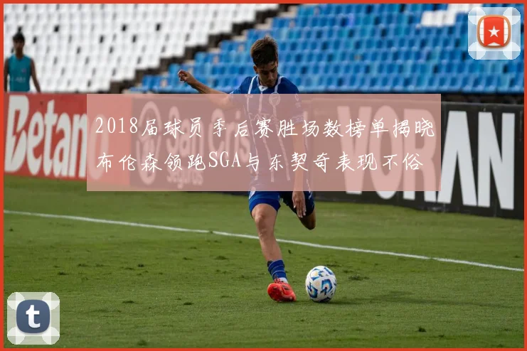 2018届球员季后赛胜场数榜单揭晓布伦森领跑SGA与东契奇表现不俗