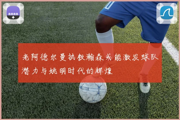 老阿德尔曼执教瀚森或能激发球队潜力与姚明时代的辉煌