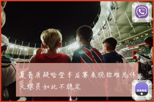 夏普质疑哈登季后赛表现称难见伟大球员如此不稳定