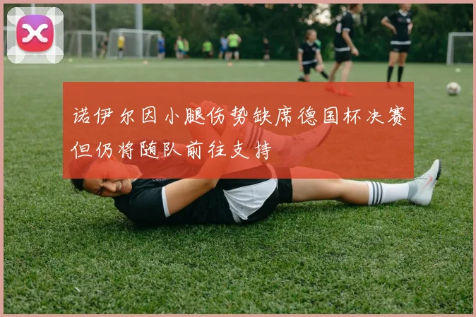 诺伊尔因小腿伤势缺席德国杯决赛但仍将随队前往支持