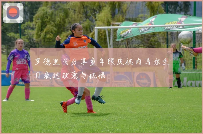 罗德里戈分享童年照庆祝内马尔生日表达敬意与祝福