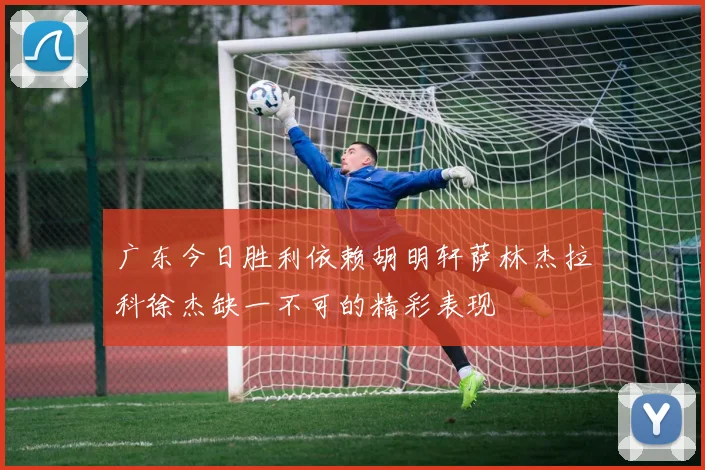 广东今日胜利依赖胡明轩萨林杰拉科徐杰缺一不可的精彩表现