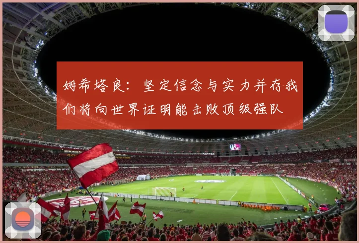 姆希塔良：坚定信念与实力并存我们将向世界证明能击败顶级强队
