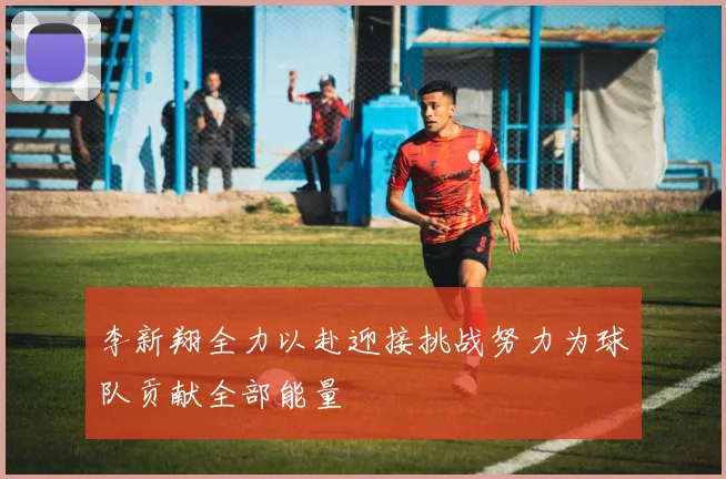 李新翔全力以赴迎接挑战努力为球队贡献全部能量
