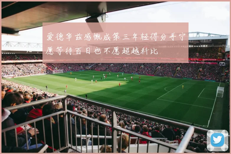 爱德华兹感慨成第三年轻得分手宁愿等待百日也不愿超越科比