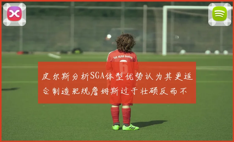 皮尔斯分析SGA体型优势认为其更适合制造犯规詹姆斯过于壮硕反而不利