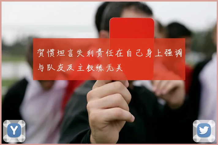 贺惯坦言失利责任在自己身上强调与队友及主教练无关