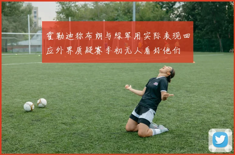 霍勒迪称布朗与绿军用实际表现回应外界质疑赛季初无人看好他们