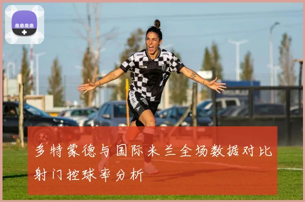 多特蒙德与国际米兰全场数据对比射门控球率分析