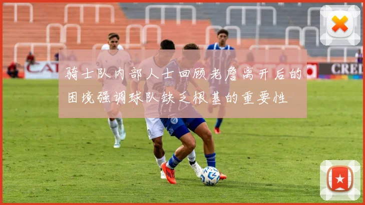 骑士队内部人士回顾老詹离开后的困境强调球队缺乏根基的重要性
